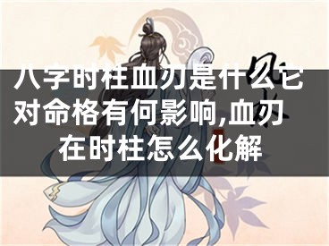 八字时柱血刃是什么它对命格有何影响,血刃在时柱怎么化解