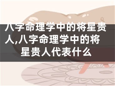 八字命理学中的将星贵人,八字命理学中的将星贵人代表什么