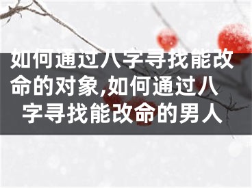 如何通过八字寻找能改命的对象,如何通过八字寻找能改命的男人