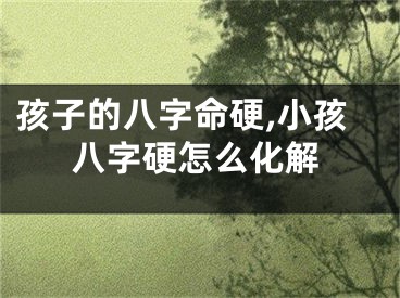 孩子的八字命硬,小孩八字硬怎么化解