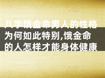 八字饿金命男人的性格为何如此特别,饿金命的人怎样才能身体健康