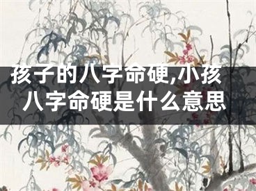 孩子的八字命硬,小孩八字命硬是什么意思
