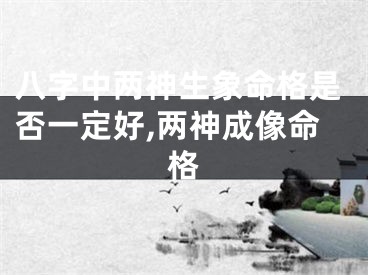 八字中两神生象命格是否一定好,两神成像命格