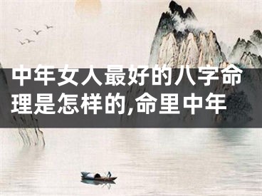 中年女人最好的八字命理是怎样的,命里中年