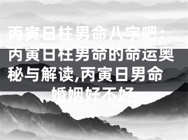 丙寅日柱男命八字吧：丙寅日柱男命的命运奥秘与解读,丙寅日男命婚姻好不好