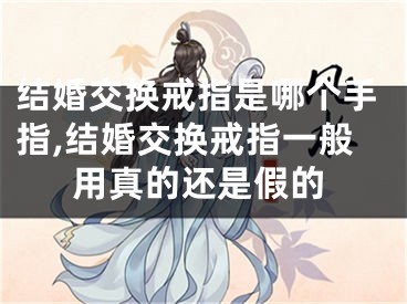 结婚交换戒指是哪个手指,结婚交换戒指一般用真的还是假的