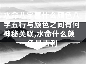 水命八字喜什么颜色八字五行与颜色之间有何神秘关联,水命什么颜色最吉利