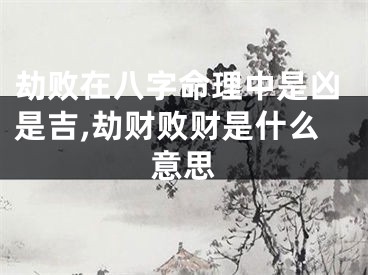 劫败在八字命理中是凶是吉,劫财败财是什么意思