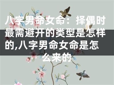 八字男命女命：择偶时最需避开的类型是怎样的,八字男命女命是怎么来的