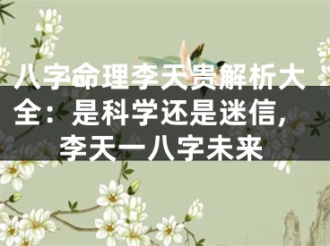 八字命理李天贵解析大全：是科学还是迷信,李天一八字未来