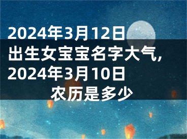 2024年3月12日出生女宝宝名字大气,2024年3月10日农历是多少