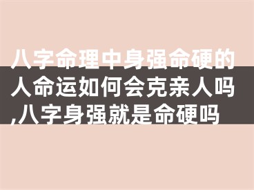 八字命理中身强命硬的人命运如何会克亲人吗,八字身强就是命硬吗