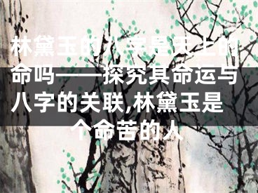 林黛玉的八字是天上的命吗——探究其命运与八字的关联,林黛玉是个命苦的人