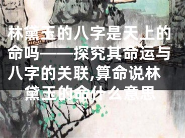 林黛玉的八字是天上的命吗——探究其命运与八字的关联,算命说林黛玉的命什么意思