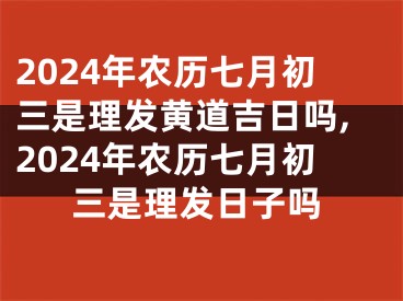 2024年农历七月初三是理发黄道吉日吗,2024年农历七月初三是理发日子吗