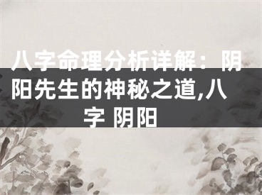 八字命理分析详解：阴阳先生的神秘之道,八字 阴阳