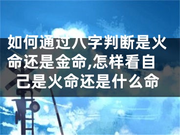 如何通过八字判断是火命还是金命,怎样看自己是火命还是什么命