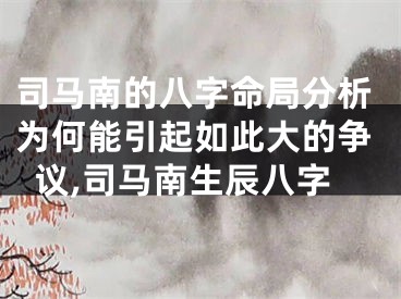 司马南的八字命局分析为何能引起如此大的争议,司马南生辰八字