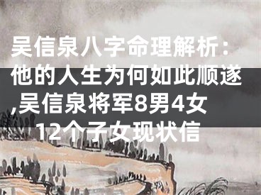 吴信泉八字命理解析：他的人生为何如此顺遂,吴信泉将军8男4女12个子女现状信