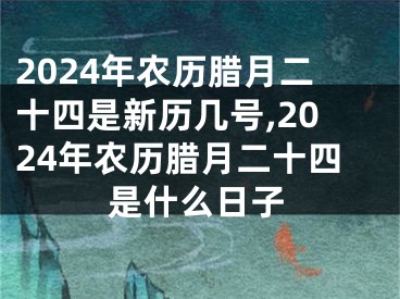 2024年农历腊月二十四是新历几号,2024年农历腊月二十四是什么日子