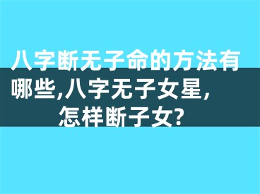 八字断无子命的方法有哪些,八字无子女星,怎样断子女?