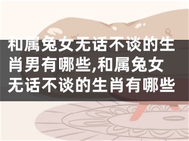和属兔女无话不谈的生肖男有哪些,和属兔女无话不谈的生肖有哪些