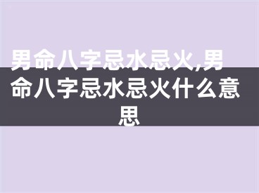 男命八字忌水忌火,男命八字忌水忌火什么意思
