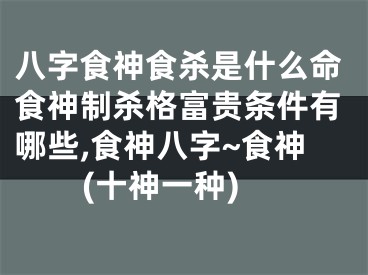 八字食神食杀是什么命食神制杀格富贵条件有哪些,食神八字~食神(十神一种)