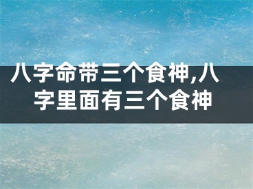 八字命带三个食神,八字里面有三个食神