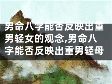 男命八字能否反映出重男轻女的观念,男命八字能否反映出重男轻母