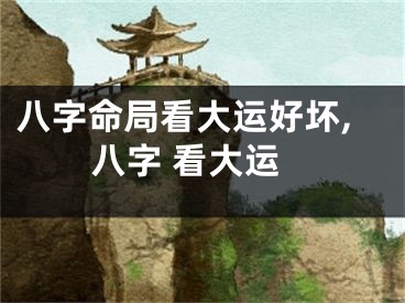 八字命局看大运好坏,八字 看大运