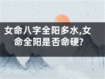 女命八字全阳多水,女命全阳是否命硬?