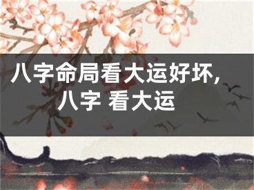 八字命局看大运好坏,八字 看大运