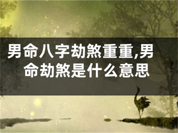 男命八字劫煞重重,男命劫煞是什么意思