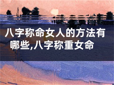 八字称命女人的方法有哪些,八字称重女命