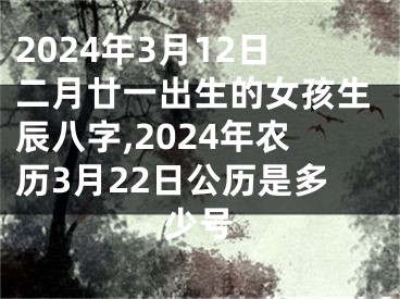 2024年3月12日二月廿一出生的女孩生辰八字,2024年农历3月22日公历是多少号