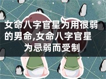 女命八字官星为用很弱的男命,女命八字官星为忌弱而受制