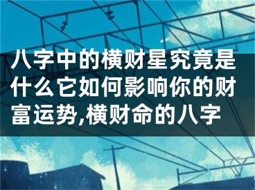 八字中的横财星究竟是什么它如何影响你的财富运势,横财命的八字