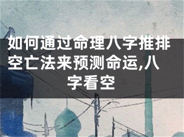 如何通过命理八字推排空亡法来预测命运,八字看空
