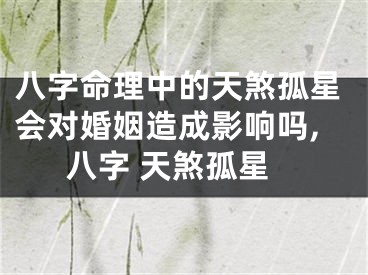 八字命理中的天煞孤星会对婚姻造成影响吗,八字 天煞孤星