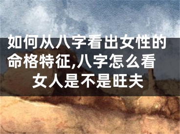 如何从八字看出女性的命格特征,八字怎么看女人是不是旺夫