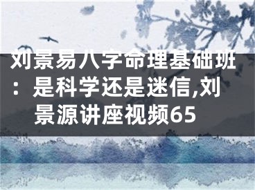 刘景易八字命理基础班：是科学还是迷信,刘景源讲座视频65