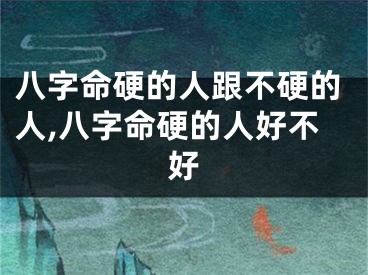 八字命硬的人跟不硬的人,八字命硬的人好不好