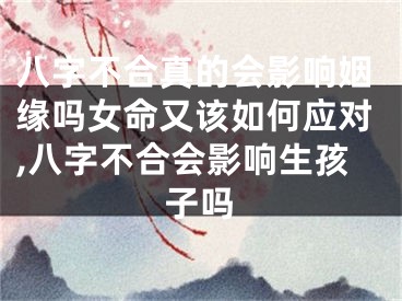 八字不合真的会影响姻缘吗女命又该如何应对,八字不合会影响生孩子吗