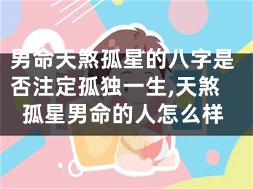 男命天煞孤星的八字是否注定孤独一生,天煞孤星男命的人怎么样