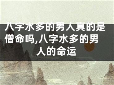八字水多的男人真的是僧命吗,八字水多的男人的命运