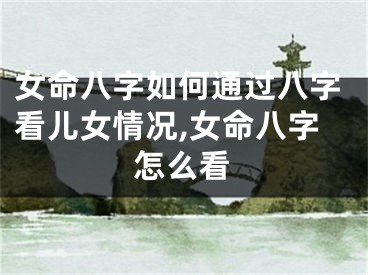 女命八字如何通过八字看儿女情况,女命八字怎么看