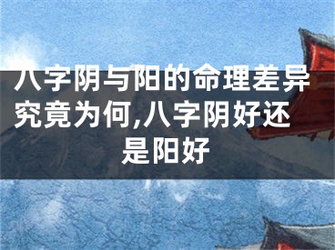 八字阴与阳的命理差异究竟为何,八字阴好还是阳好