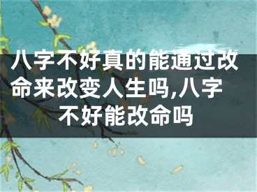 八字不好真的能通过改命来改变人生吗,八字不好能改命吗