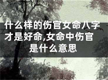 什么样的伤官女命八字才是好命,女命中伤官是什么意思